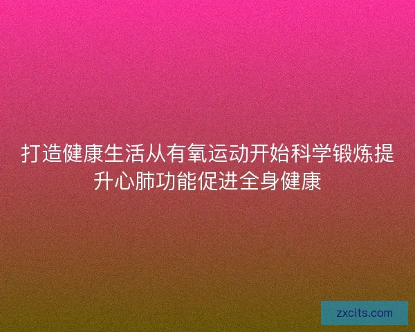 打造健康生活从有氧运动开始科学锻炼提升心肺功能促进全身健康