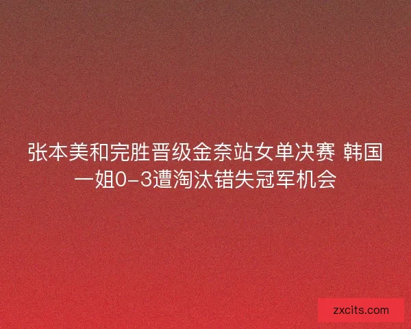 张本美和完胜晋级金奈站女单决赛 韩国一姐0-3遭淘汰错失冠军机会