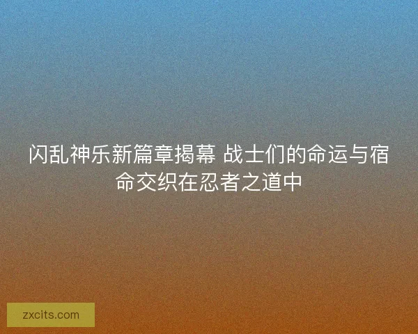 闪乱神乐新篇章揭幕 战士们的命运与宿命交织在忍者之道中