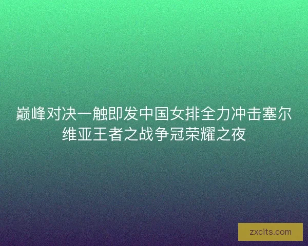巅峰对决一触即发中国女排全力冲击塞尔维亚王者之战争冠荣耀之夜