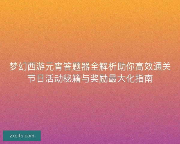 梦幻西游元宵答题器全解析助你高效通关节日活动秘籍与奖励最大化指南