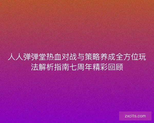 人人弹弹堂热血对战与策略养成全方位玩法解析指南七周年精彩回顾