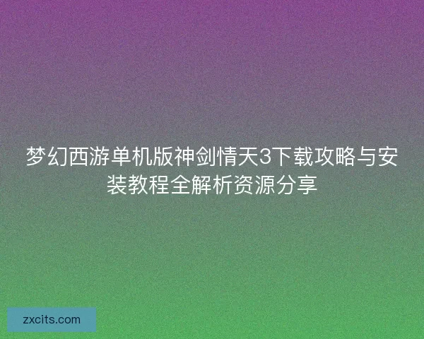 梦幻西游单机版神剑情天3下载攻略与安装教程全解析资源分享
