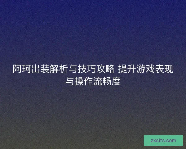 阿珂出装解析与技巧攻略 提升游戏表现与操作流畅度