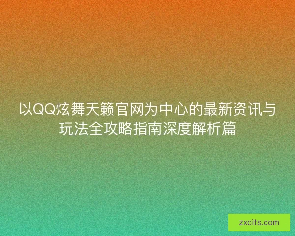 以QQ炫舞天籁官网为中心的最新资讯与玩法全攻略指南深度解析篇