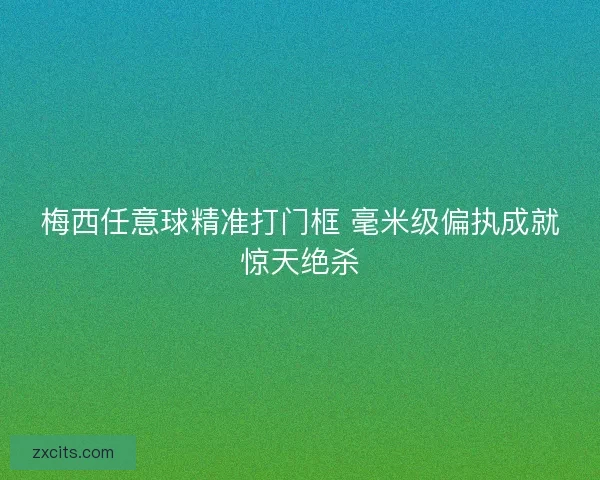 梅西任意球精准打门框 毫米级偏执成就惊天绝杀