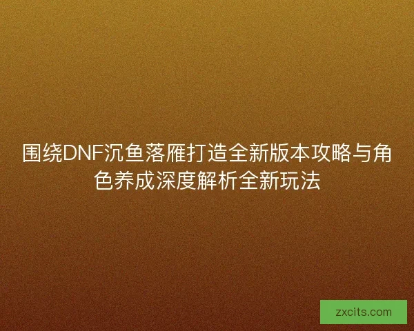 围绕DNF沉鱼落雁打造全新版本攻略与角色养成深度解析全新玩法
