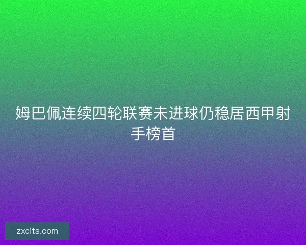 姆巴佩连续四轮联赛未进球仍稳居西甲射手榜首