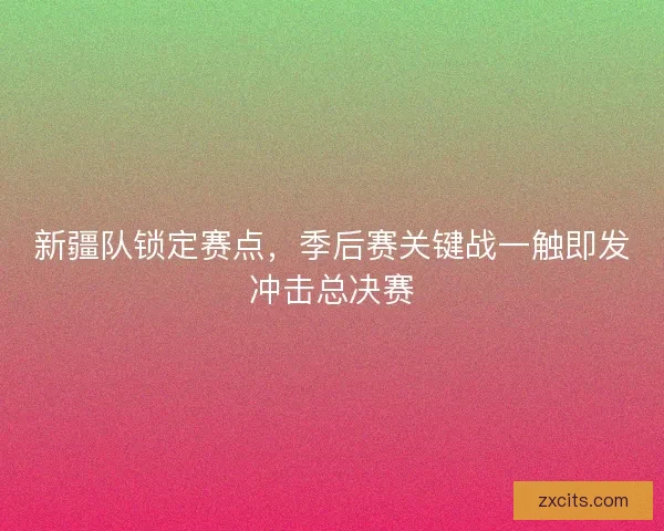 新疆队锁定赛点，季后赛关键战一触即发冲击总决赛