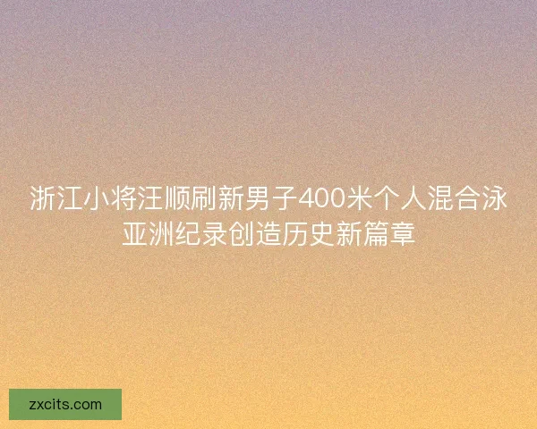浙江小将汪顺刷新男子400米个人混合泳亚洲纪录创造历史新篇章