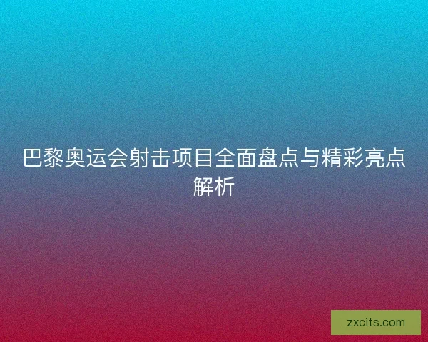 巴黎奥运会射击项目全面盘点与精彩亮点解析