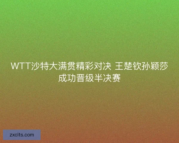 WTT沙特大满贯精彩对决 王楚钦孙颖莎成功晋级半决赛