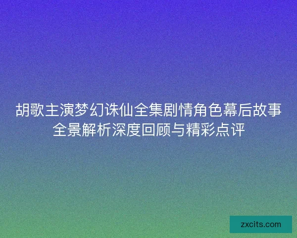 胡歌主演梦幻诛仙全集剧情角色幕后故事全景解析深度回顾与精彩点评