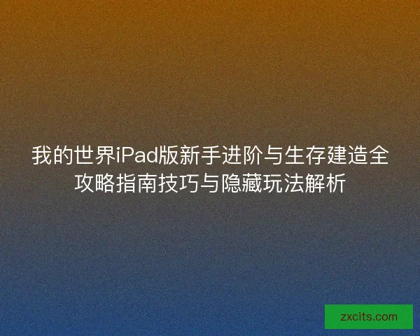 我的世界iPad版新手进阶与生存建造全攻略指南技巧与隐藏玩法解析