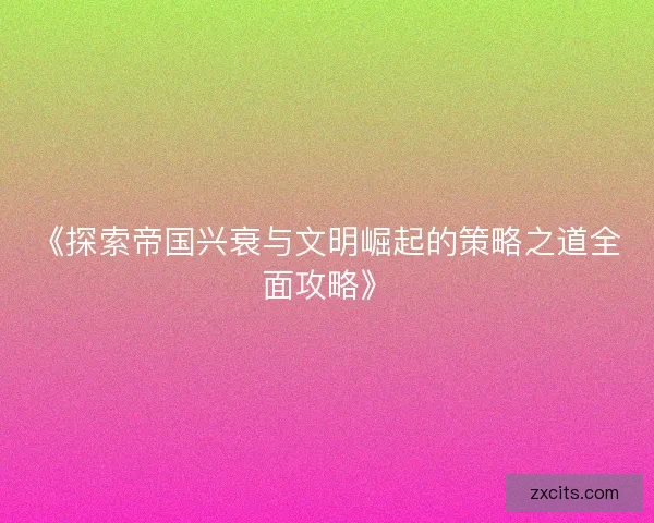 《探索帝国兴衰与文明崛起的策略之道全面攻略》
