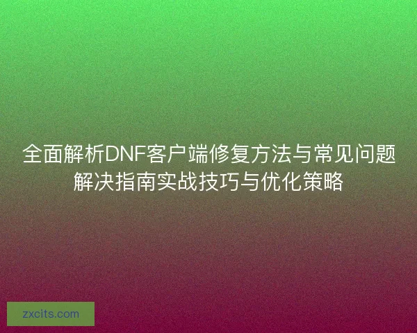 全面解析DNF客户端修复方法与常见问题解决指南实战技巧与优化策略