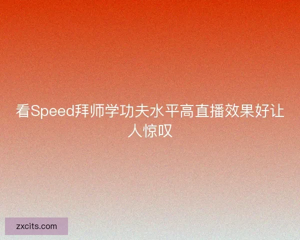 看Speed拜师学功夫水平高直播效果好让人惊叹