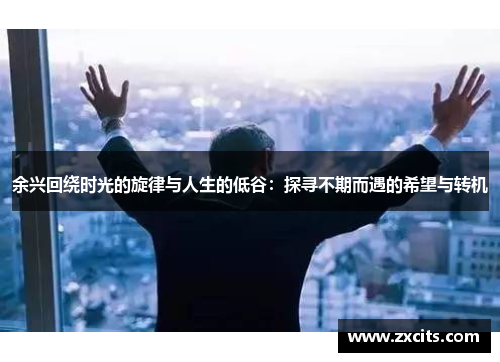 余兴回绕时光的旋律与人生的低谷：探寻不期而遇的希望与转机